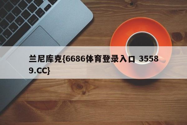 兰尼库克{6686体育登录入口 35589.CC}