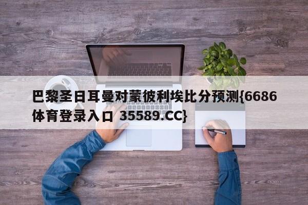 巴黎圣日耳曼对蒙彼利埃比分预测{6686体育登录入口 35589.CC}