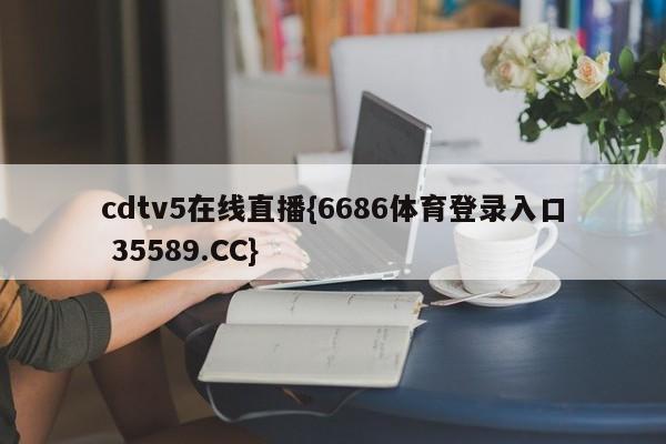 cdtv5在线直播{6686体育登录入口 35589.CC}