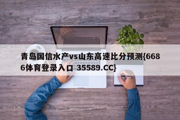 青岛国信水产vs山东高速比分预测{6686体育登录入口 35589.CC}