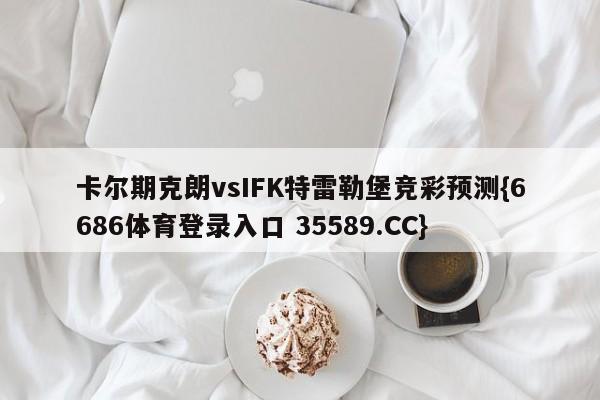 卡尔期克朗vsIFK特雷勒堡竞彩预测{6686体育登录入口 35589.CC}