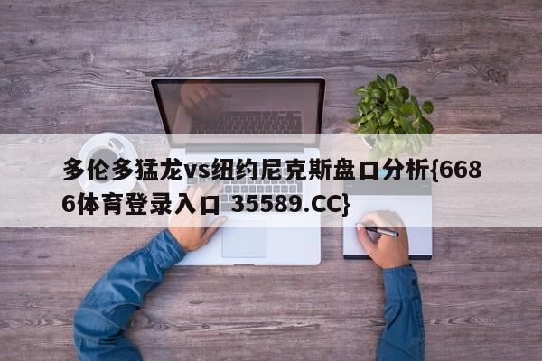 多伦多猛龙vs纽约尼克斯盘口分析{6686体育登录入口 35589.CC}