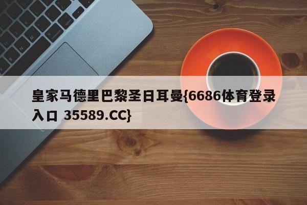 皇家马德里巴黎圣日耳曼{6686体育登录入口 35589.CC}