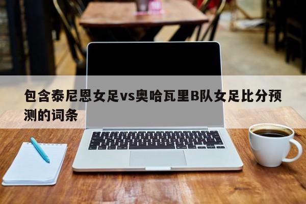 包含泰尼恩女足vs奥哈瓦里B队女足比分预测的词条