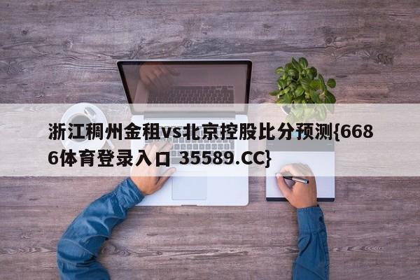 浙江稠州金租vs北京控股比分预测{6686体育登录入口 35589.CC}
