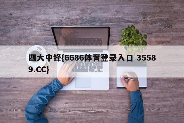 四大中锋{6686体育登录入口 35589.CC}