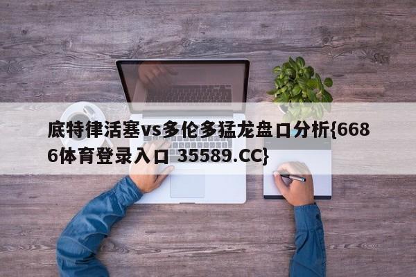底特律活塞vs多伦多猛龙盘口分析{6686体育登录入口 35589.CC}