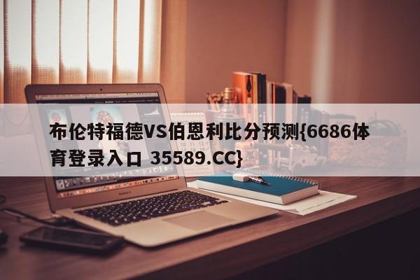 布伦特福德VS伯恩利比分预测{6686体育登录入口 35589.CC}
