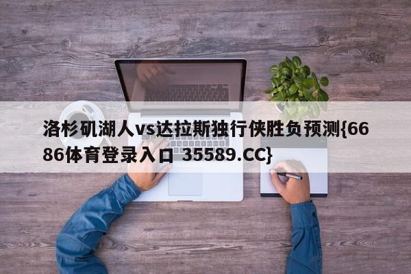 洛杉矶湖人vs达拉斯独行侠胜负预测{6686体育登录入口 35589.CC}