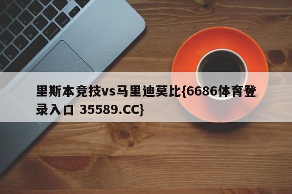 里斯本竞技vs马里迪莫比{6686体育登录入口 35589.CC}