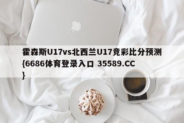 霍森斯U17vs北西兰U17竞彩比分预测{6686体育登录入口 35589.CC}