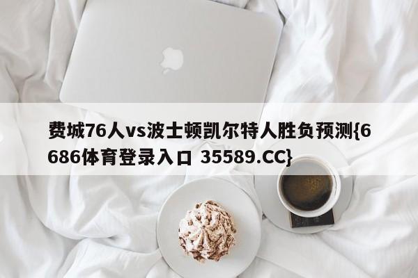 费城76人vs波士顿凯尔特人胜负预测{6686体育登录入口 35589.CC}