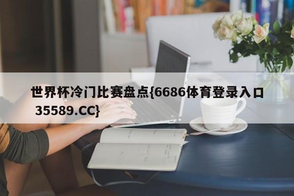 世界杯冷门比赛盘点{6686体育登录入口 35589.CC}