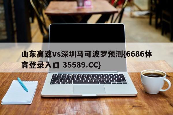 山东高速vs深圳马可波罗预测{6686体育登录入口 35589.CC}