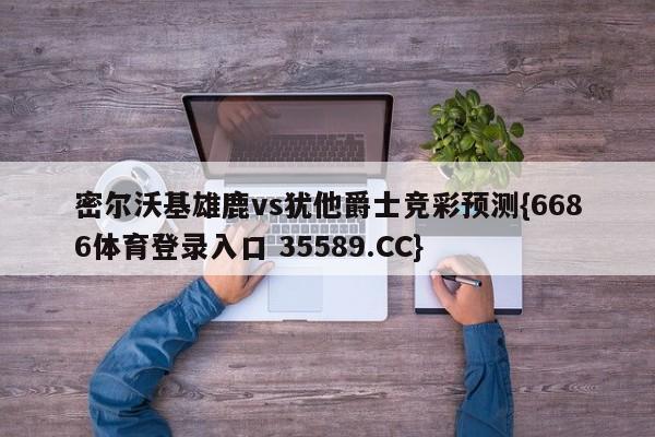 密尔沃基雄鹿vs犹他爵士竞彩预测{6686体育登录入口 35589.CC}