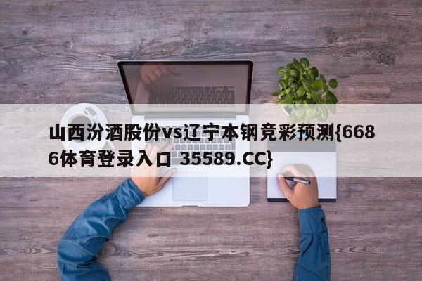 山西汾酒股份vs辽宁本钢竞彩预测{6686体育登录入口 35589.CC}
