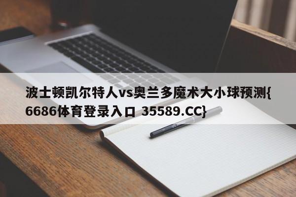 波士顿凯尔特人vs奥兰多魔术大小球预测{6686体育登录入口 35589.CC}