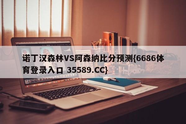 诺丁汉森林VS阿森纳比分预测{6686体育登录入口 35589.CC}