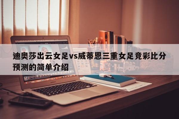 迪奥莎出云女足vs威蒂恩三重女足竞彩比分预测的简单介绍