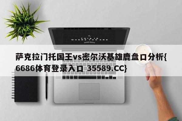 萨克拉门托国王vs密尔沃基雄鹿盘口分析{6686体育登录入口 35589.CC}