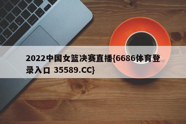 2022中国女篮决赛直播{6686体育登录入口 35589.CC}