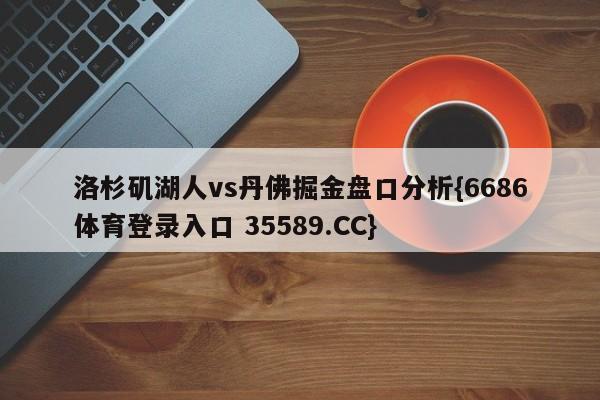 洛杉矶湖人vs丹佛掘金盘口分析{6686体育登录入口 35589.CC}