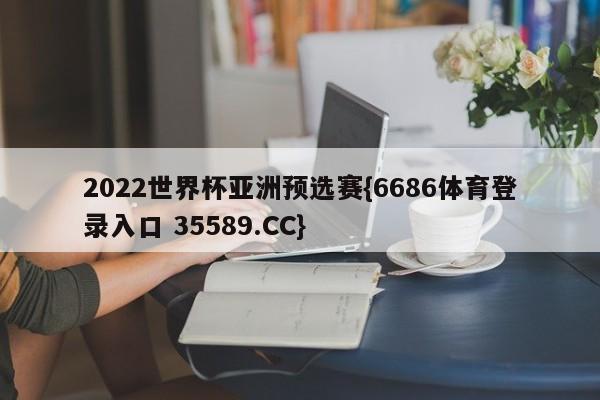 2022世界杯亚洲预选赛{6686体育登录入口 35589.CC} 2022世界杯亚洲预选赛{6686体育登录入口 35589.CC}
