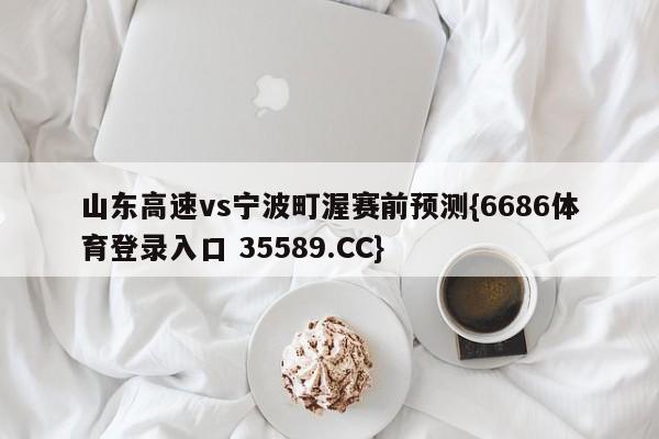 山东高速vs宁波町渥赛前预测{6686体育登录入口 35589.CC}