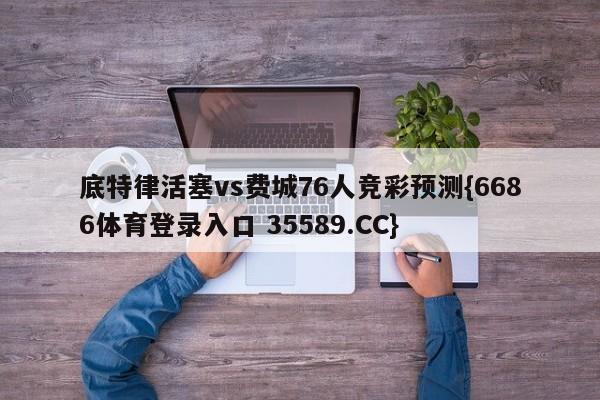 底特律活塞vs费城76人竞彩预测{6686体育登录入口 35589.CC}