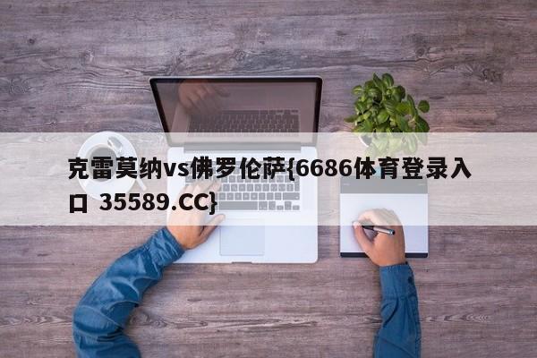克雷莫纳vs佛罗伦萨{6686体育登录入口 35589.CC}
