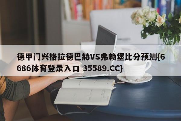德甲门兴格拉德巴赫VS弗赖堡比分预测{6686体育登录入口 35589.CC}