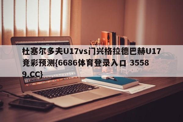 杜塞尔多夫U17vs门兴格拉德巴赫U17竞彩预测{6686体育登录入口 35589.CC}