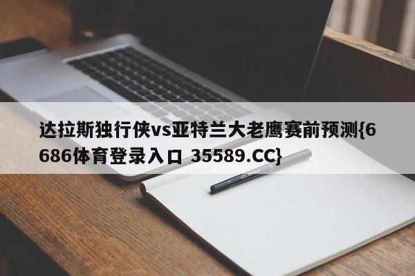达拉斯独行侠vs亚特兰大老鹰赛前预测{6686体育登录入口 35589.CC}