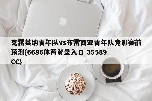 克雷莫纳青年队vs布雷西亚青年队竞彩赛前预测{6686体育登录入口 35589.CC}