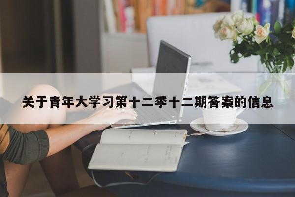 关于青年大学习第十二季十二期答案的信息