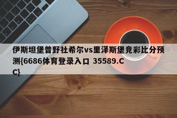 伊斯坦堡普野社希尔vs里泽斯堡竞彩比分预测{6686体育登录入口 35589.CC}