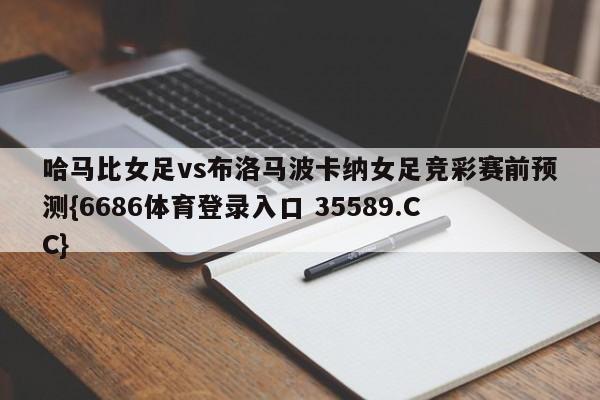 哈马比女足vs布洛马波卡纳女足竞彩赛前预测{6686体育登录入口 35589.CC}