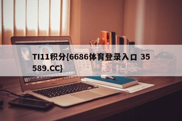 TI11积分{6686体育登录入口 35589.CC}