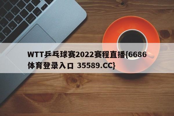 WTT乒乓球赛2022赛程直播{6686体育登录入口 35589.CC}