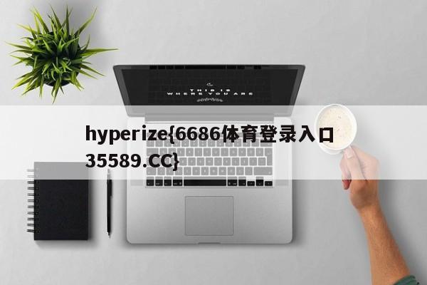 hyperize{6686体育登录入口 35589.CC}