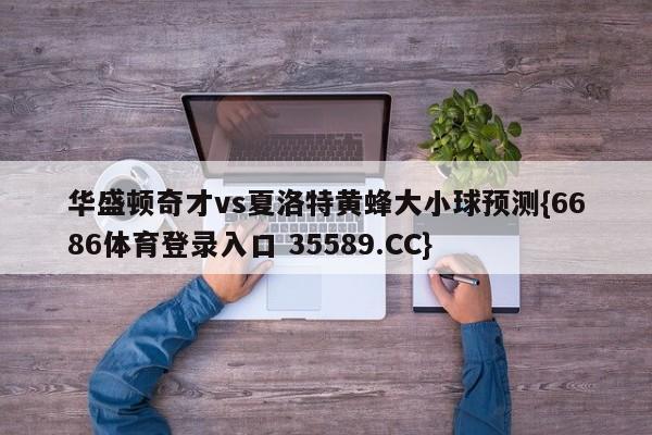 华盛顿奇才vs夏洛特黄蜂大小球预测{6686体育登录入口 35589.CC}