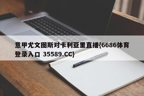 意甲尤文图斯对卡利亚里直播{6686体育登录入口 35589.CC}
