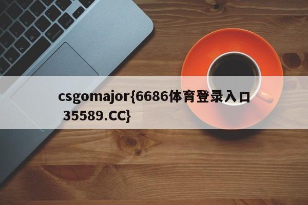 csgomajor{6686体育登录入口 35589.CC}