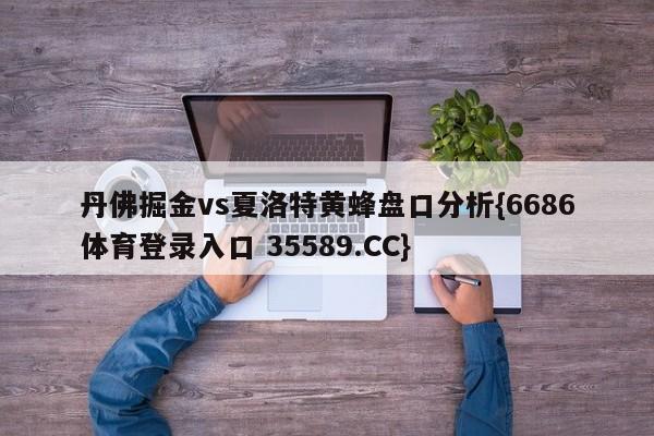 丹佛掘金vs夏洛特黄蜂盘口分析{6686体育登录入口 35589.CC}