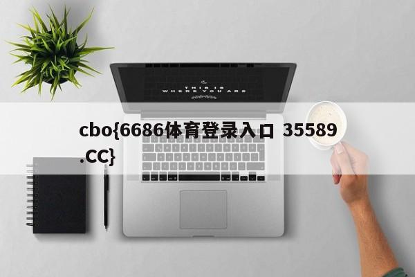cbo{6686体育登录入口 35589.CC}