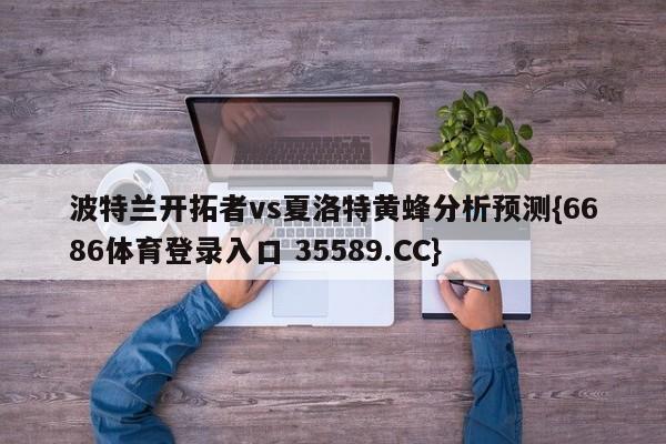 波特兰开拓者vs夏洛特黄蜂分析预测{6686体育登录入口 35589.CC}