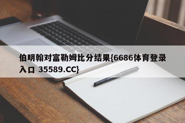 伯明翰对富勒姆比分结果{6686体育登录入口 35589.CC}