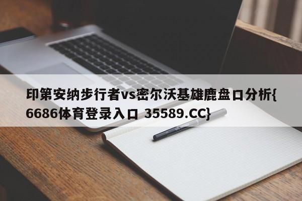 印第安纳步行者vs密尔沃基雄鹿盘口分析{6686体育登录入口 35589.CC}