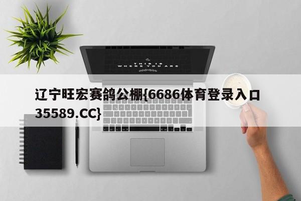 辽宁旺宏赛鸽公棚{6686体育登录入口 35589.CC}