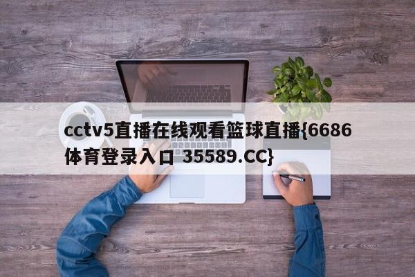 cctv5直播在线观看篮球直播{6686体育登录入口 35589.CC}